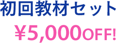 初回教材セット￥5,000OFF！