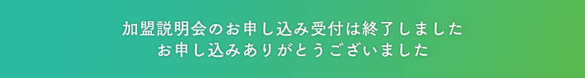 加盟説明会のお申込み受付は終了しました